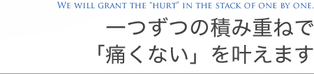 一つずつの積み重ねで「痛くない」を叶えます